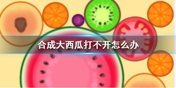 合成大西瓜为什么打不开