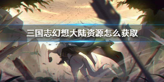 三国志幻想大陆资源获得攻略分享
