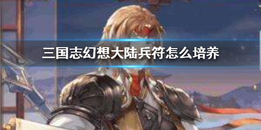 三国志幻想大陆兵符培养技巧一览