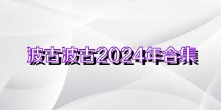 波古波古2024年合集