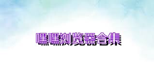 嘿嘿浏览器合集