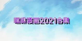 嘿咻漫画2021合集