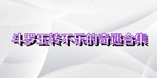斗罗玉转不乐的奇遇合集