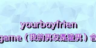 yourboyfriendgame（我的男友是渣男）合集