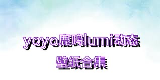 yoyo鹿鸣lumi动态壁纸合集