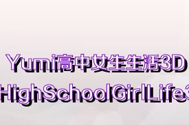Yumi高中女生生活3D（YumiHighSchoolGirlLife3D）合集