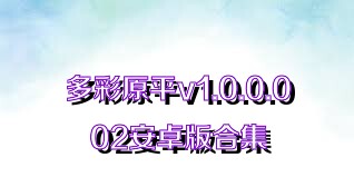 多彩原平v1.0.0.002安卓版合集