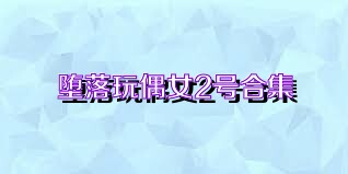 堕落玩偶女2号合集