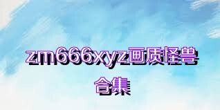 zm666xyz画质怪兽合集