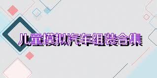 儿童模拟汽车组装合集