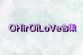 OHirOiLoVe合集