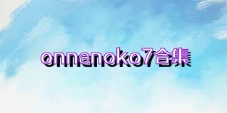 onnanoko7合集