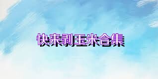 快来剥玉米合集