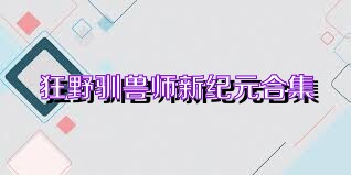 狂野驯兽师新纪元合集