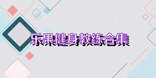 乐果健身教练合集