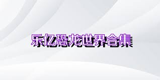 乐亿恐龙世界合集