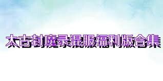 太古封魔录混服福利版合集