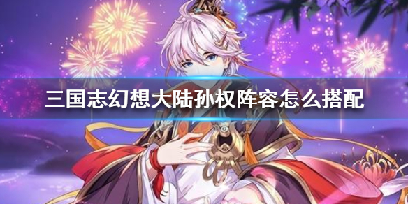 三国志幻想大陆孙权阵容搭配方法分享