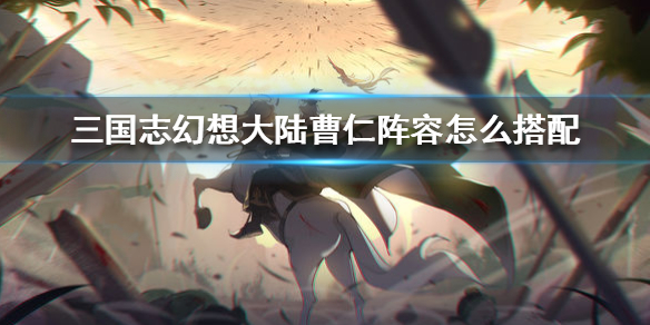 三国志幻想大陆曹仁阵容搭配方法分享