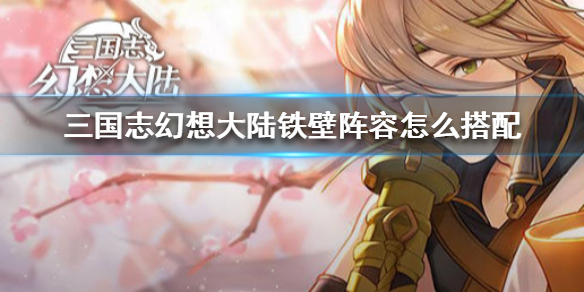 三国志幻想大陆铁壁阵容搭配方法分享