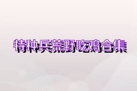 特种兵荒野吃鸡合集
