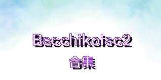 Bacchikoisc2合集