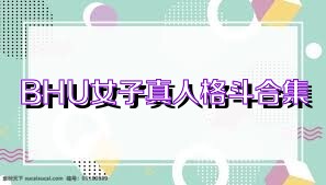 BHU女子真人格斗合集