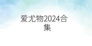 爱尤物2024合集