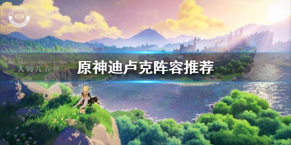 原神手游迪卢克阵容推荐搭配攻略