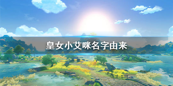 原神手游皇女叫做小艾咪的原因介绍