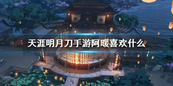 天涯明月刀手游阿暖喜好物品分享